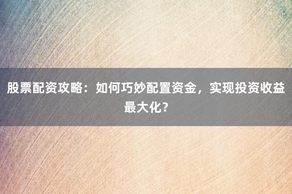 股票配资攻略：如何巧妙配置资金，实现投资收益最大化？