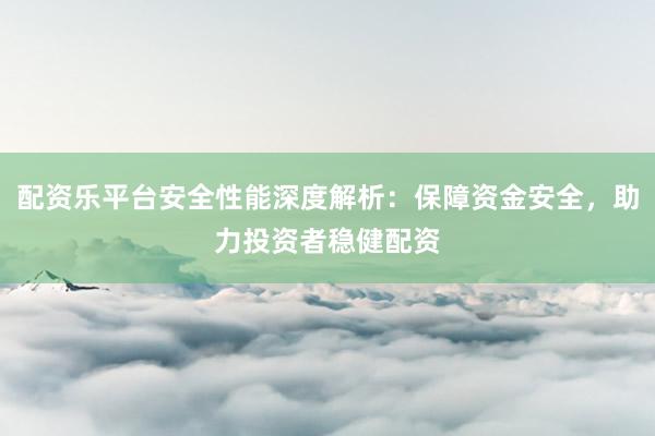 配资乐平台安全性能深度解析：保障资金安全，助力投资者稳健配资