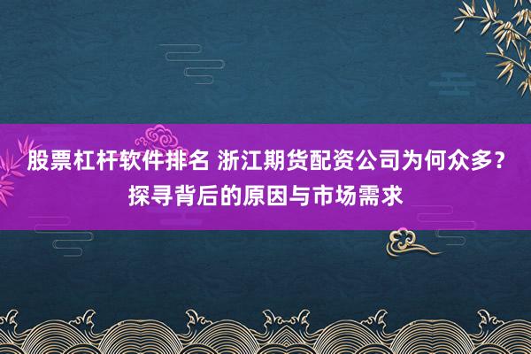 股票杠杆软件排名 浙江期货配资公司为何众多？探寻背后的原因与市场需求
