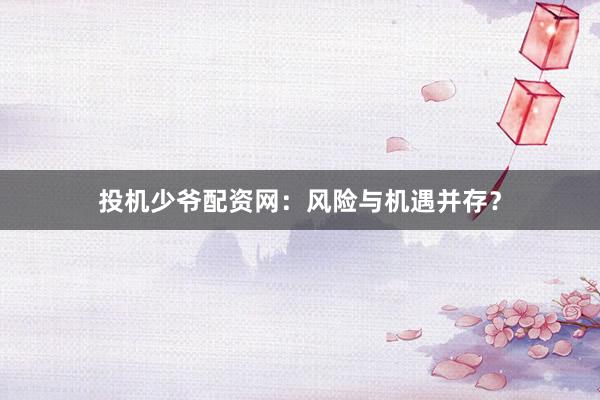 投机少爷配资网：风险与机遇并存？