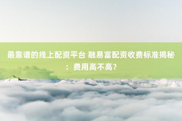 最靠谱的线上配资平台 融易富配资收费标准揭秘：费用高不高？