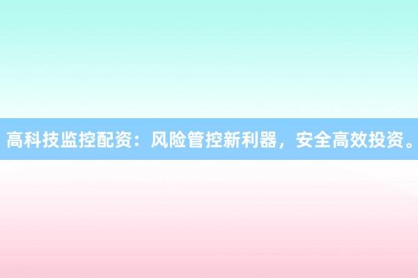 高科技监控配资：风险管控新利器，安全高效投资。