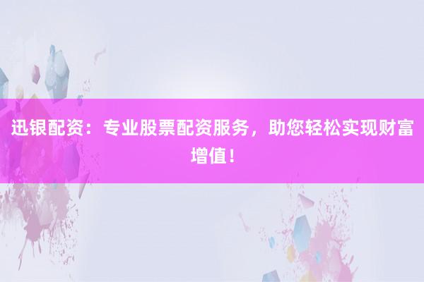 迅银配资：专业股票配资服务，助您轻松实现财富增值！