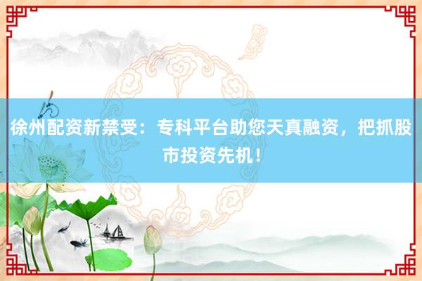 徐州配资新禁受：专科平台助您天真融资，把抓股市投资先机！