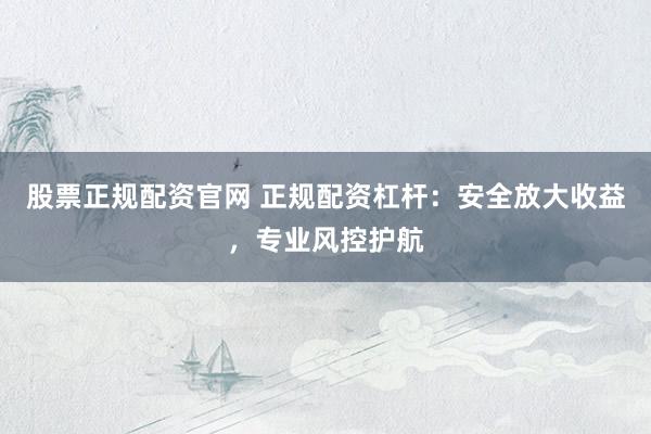 股票正规配资官网 正规配资杠杆：安全放大收益，专业风控护航