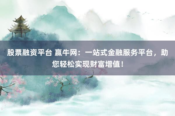 股票融资平台 赢牛网:一站式金融服务平台,助您轻松实现财富增值!