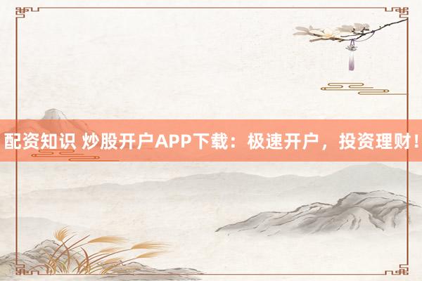 配资知识 炒股开户APP下载:极速开户,投资理财!