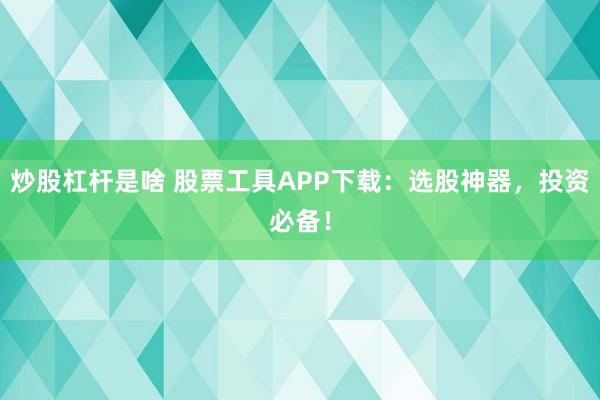 炒股杠杆是啥 股票工具APP下载：选股神器，投资必备！