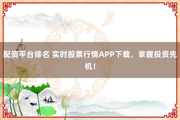 配资平台排名 实时股票行情APP下载,掌握投资先机!