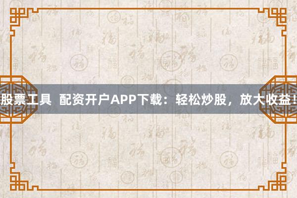 股票工具  配资开户APP下载：轻松炒股，放大收益！