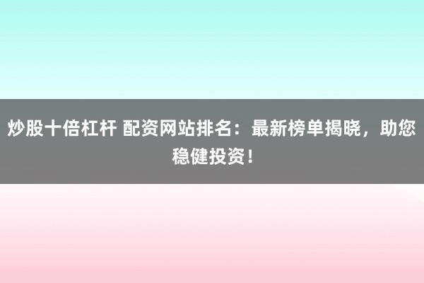 炒股十倍杠杆 配资网站排名：最新榜单揭晓，助您稳健投资！
