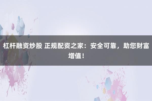 杠杆融资炒股 正规配资之家：安全可靠，助您财富增值！