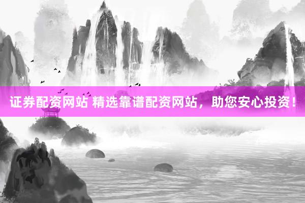 证券配资网站 精选靠谱配资网站，助您安心投资！