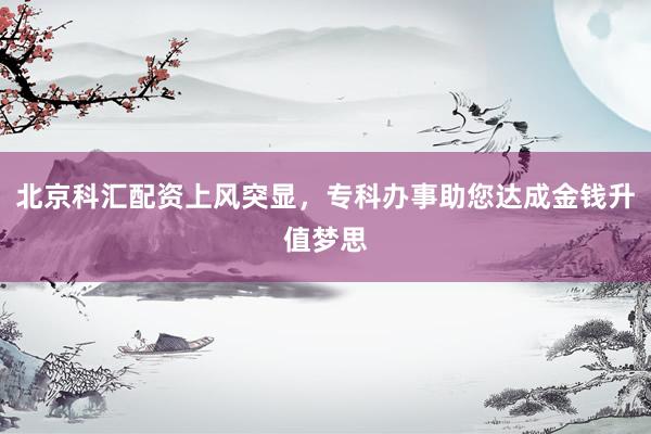 北京科汇配资上风突显，专科办事助您达成金钱升值梦思