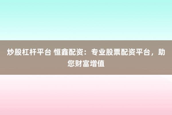 炒股杠杆平台 恒鑫配资：专业股票配资平台，助您财富增值