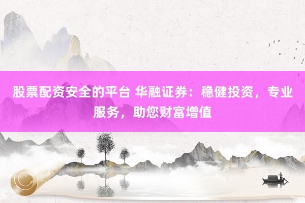 股票配资安全的平台 华融证券：稳健投资，专业服务，助您财富增值