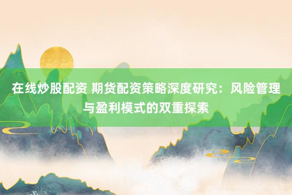 在线炒股配资 期货配资策略深度研究：风险管理与盈利模式的双重探索