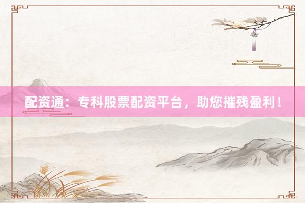 配资通：专科股票配资平台，助您摧残盈利！