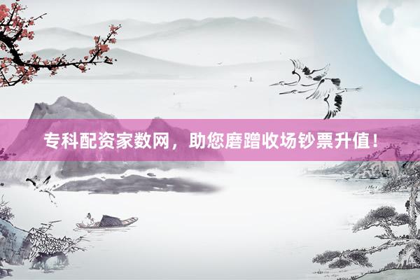 专科配资家数网，助您磨蹭收场钞票升值！
