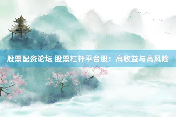 股票配资论坛 股票杠杆平台股：高收益与高风险