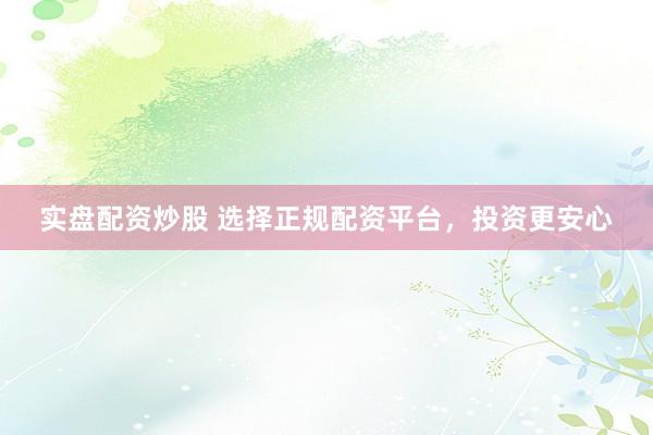 实盘配资炒股 选择正规配资平台，投资更安心