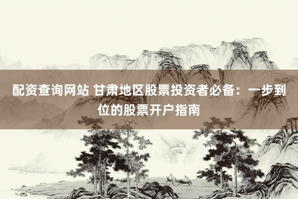 配资查询网站 甘肃地区股票投资者必备：一步到位的股票开户指南