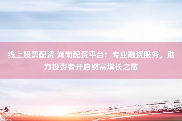 线上股票配资 海南配资平台：专业融资服务，助力投资者开启财富增长之旅