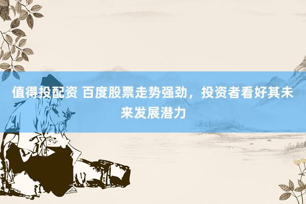 值得投配资 百度股票走势强劲，投资者看好其未来发展潜力