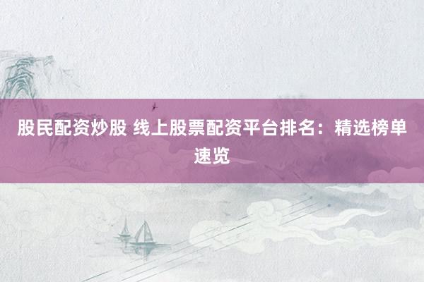 股民配资炒股 线上股票配资平台排名：精选榜单速览