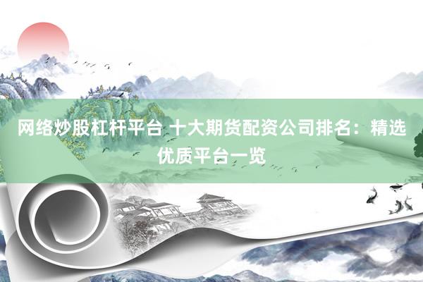 网络炒股杠杆平台 十大期货配资公司排名：精选优质平台一览