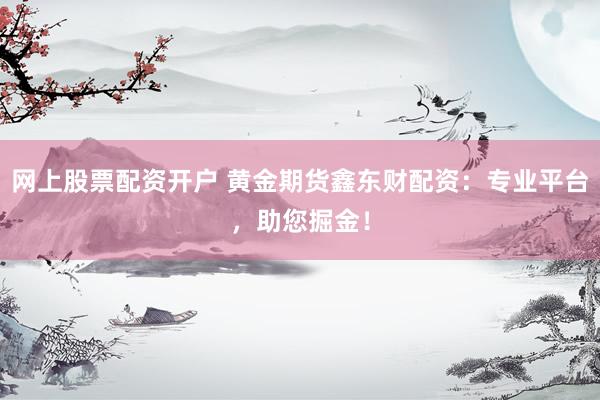 网上股票配资开户 黄金期货鑫东财配资：专业平台，助您掘金！