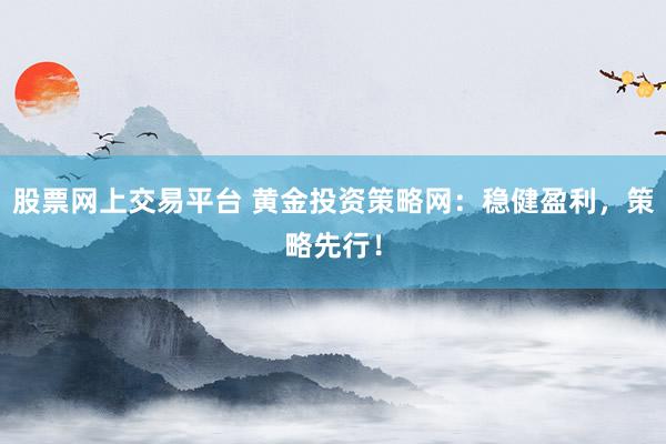 股票网上交易平台 黄金投资策略网：稳健盈利，策略先行！
