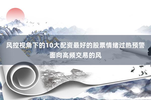 风控视角下的10大配资最好的股票情绪过热预警面向高频交易的风