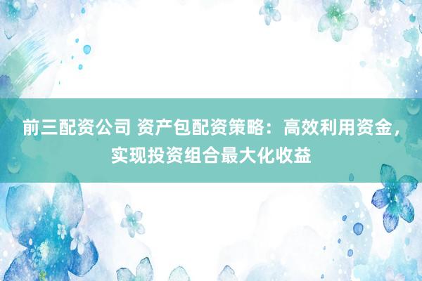 前三配资公司 资产包配资策略：高效利用资金，实现投资组合最大化收益