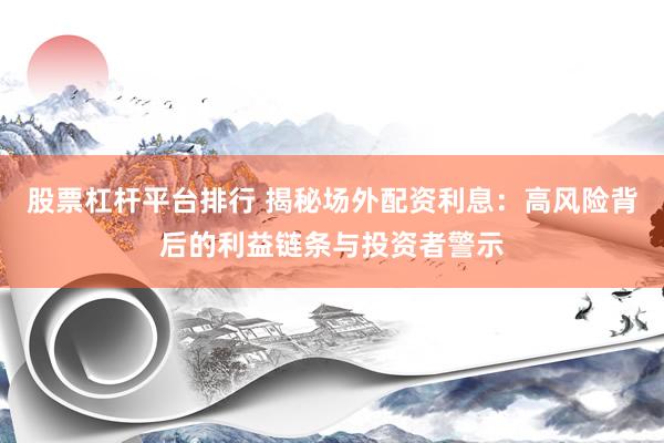 股票杠杆平台排行 揭秘场外配资利息：高风险背后的利益链条与投资者警示