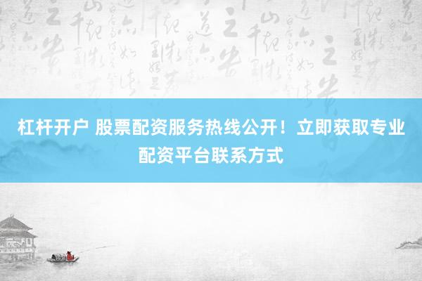杠杆开户 股票配资服务热线公开！立即获取专业配资平台联系方式