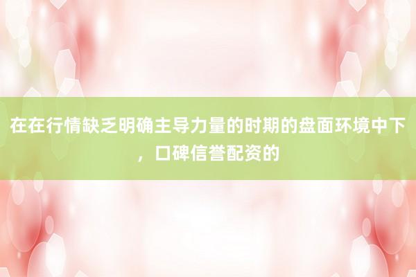 在在行情缺乏明确主导力量的时期的盘面环境中下，口碑信誉配资的