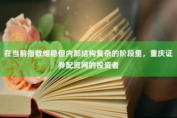在当前指数维稳但内部结构复杂的阶段里，重庆证券配资网的投资者