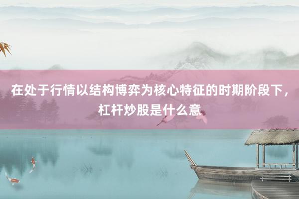 在处于行情以结构博弈为核心特征的时期阶段下，杠杆炒股是什么意
