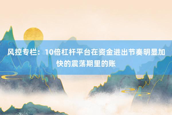 风控专栏：10倍杠杆平台在资金进出节奏明显加快的震荡期里的账