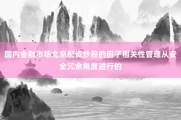 国内金融市场北京配资炒股的因子相关性管理从安全冗余角度进行的