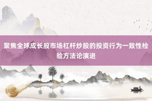 聚焦全球成长股市场杠杆炒股的投资行为一致性检验方法论演进