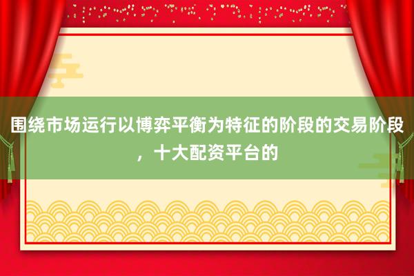 围绕市场运行以博弈平衡为特征的阶段的交易阶段，十大配资平台的