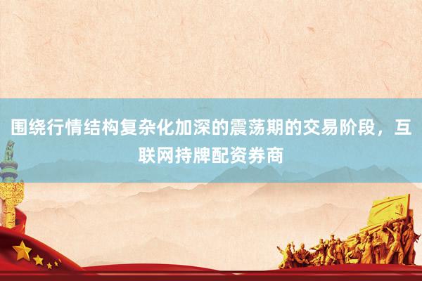 围绕行情结构复杂化加深的震荡期的交易阶段，互联网持牌配资券商