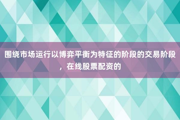 围绕市场运行以博弈平衡为特征的阶段的交易阶段，在线股票配资的