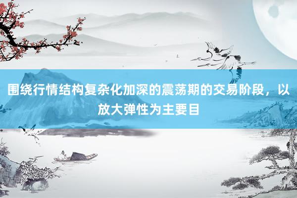 围绕行情结构复杂化加深的震荡期的交易阶段，以放大弹性为主要目