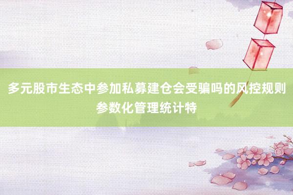 多元股市生态中参加私募建仓会受骗吗的风控规则参数化管理统计特