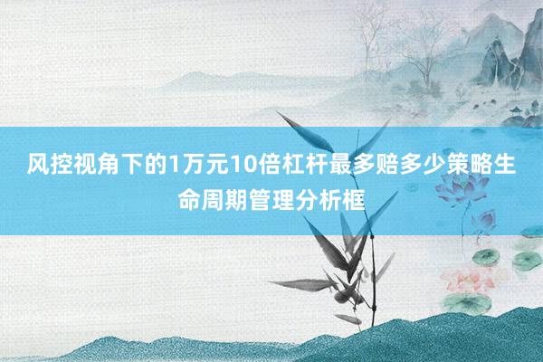 风控视角下的1万元10倍杠杆最多赔多少策略生命周期管理分析框