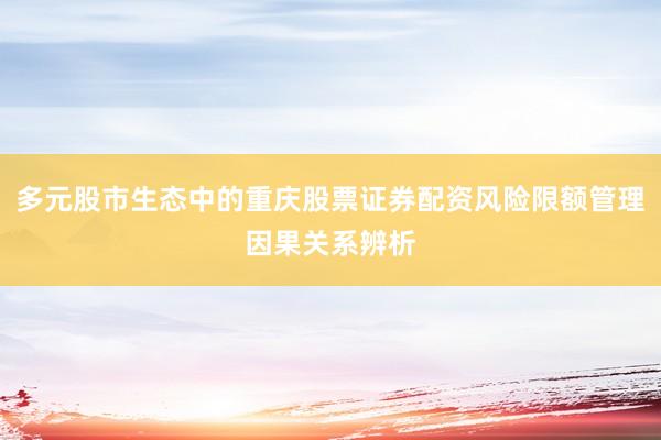 多元股市生态中的重庆股票证券配资风险限额管理因果关系辨析