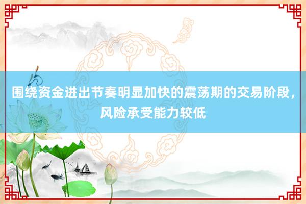 围绕资金进出节奏明显加快的震荡期的交易阶段，风险承受能力较低
